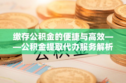 武宣缴存公积金的便捷与高效——公积金提取代办服务解析