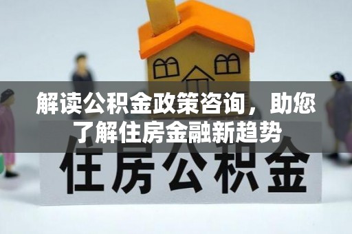 武宣解读公积金政策咨询，助您了解住房金融新趋势