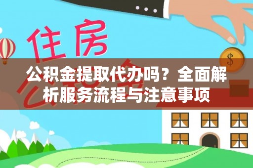 武宣公积金提取代办吗？全面解析服务流程与注意事项