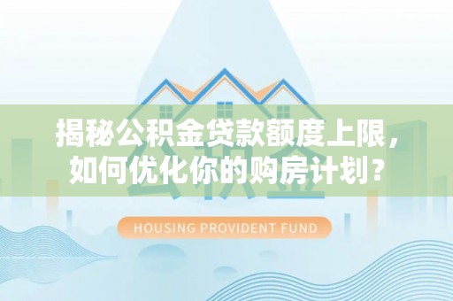 武宣揭秘公积金贷款额度上限，如何优化你的购房计划？