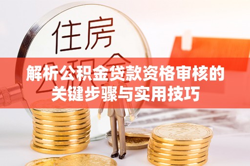 武宣解析公积金贷款资格审核的关键步骤与实用技巧