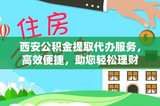 武宣西安公积金提取代办服务，高效便捷，助您轻松理财