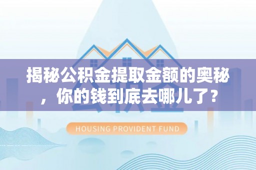 武宣揭秘公积金提取金额的奥秘，你的钱到底去哪儿了？