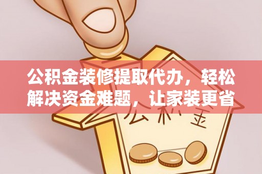 武宣公积金装修提取代办，轻松解决资金难题，让家装更省心