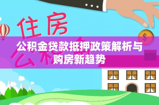 武宣公积金贷款抵押政策解析与购房新趋势