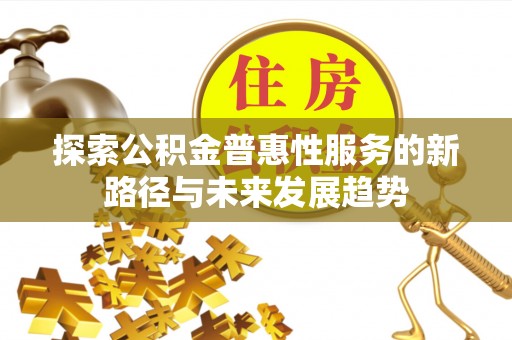 武宣探索公积金普惠性服务的新路径与未来发展趋势