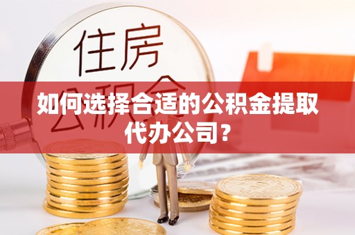 武宣如何选择合适的公积金提取代办公司？