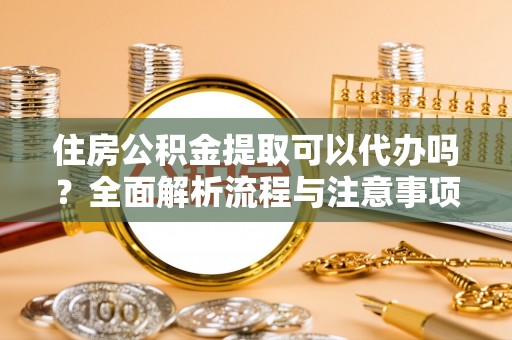 武宣住房公积金提取可以代办吗？全面解析流程与注意事项