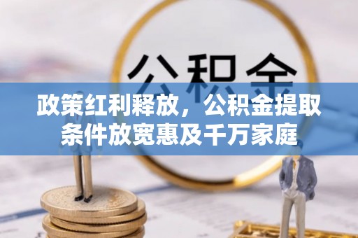 武宣政策红利释放，公积金提取条件放宽惠及千万家庭