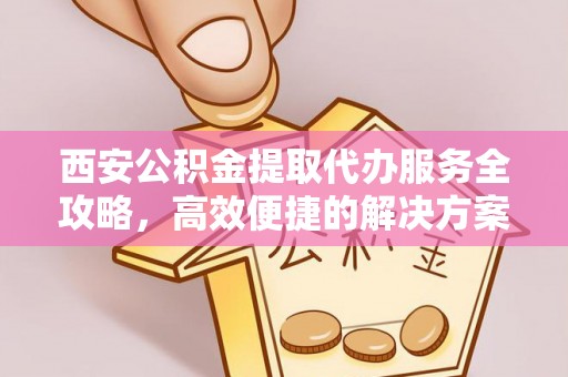 武宣西安公积金提取代办服务全攻略，高效便捷的解决方案