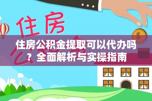 武宣住房公积金提取可以代办吗？全面解析与实操指南