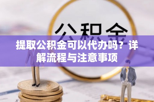 武宣提取公积金可以代办吗？详解流程与注意事项
