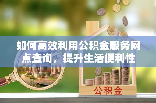 武宣如何高效利用公积金服务网点查询，提升生活便利性