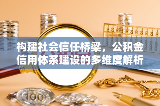 武宣构建社会信任桥梁，公积金信用体系建设的多维度解析