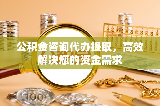武宣公积金咨询代办提取，高效解决您的资金需求