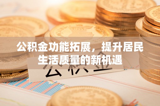 武宣公积金功能拓展，提升居民生活质量的新机遇