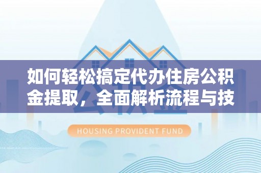 武宣如何轻松搞定代办住房公积金提取，全面解析流程与技巧