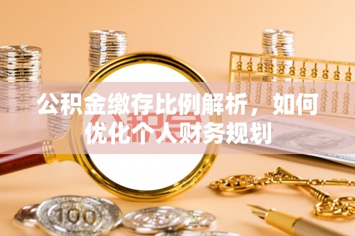 武宣公积金缴存比例解析，如何优化个人财务规划