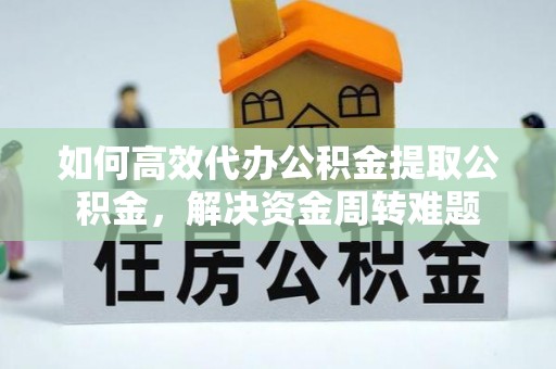 武宣如何高效代办公积金提取公积金，解决资金周转难题