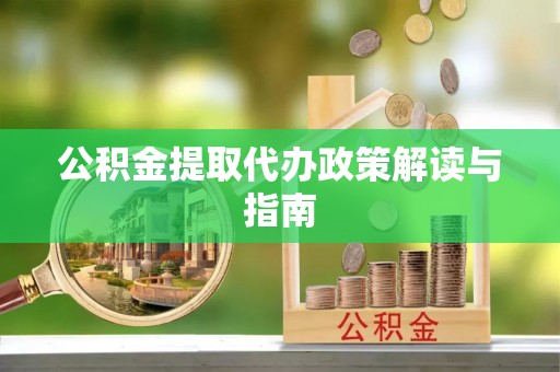 武宣公积金提取代办政策解读与指南