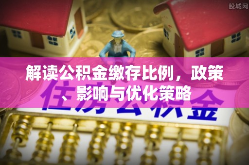 武宣解读公积金缴存比例，政策、影响与优化策略