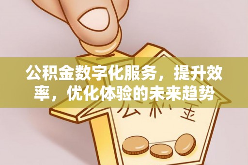 武宣公积金数字化服务，提升效率，优化体验的未来趋势