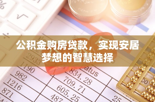武宣公积金购房贷款，实现安居梦想的智慧选择