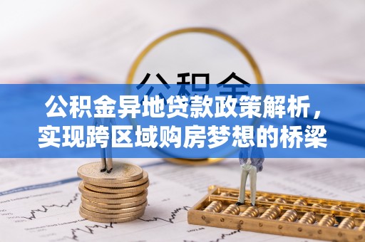 武宣公积金异地贷款政策解析，实现跨区域购房梦想的桥梁