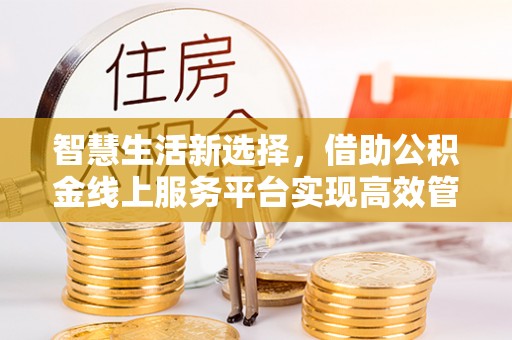 武宣智慧生活新选择，借助公积金线上服务平台实现高效管理