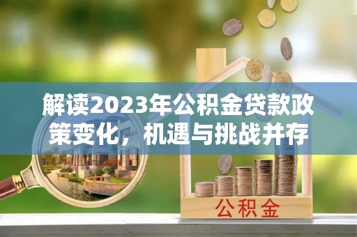 武宣解读2023年公积金贷款政策变化，机遇与挑战并存