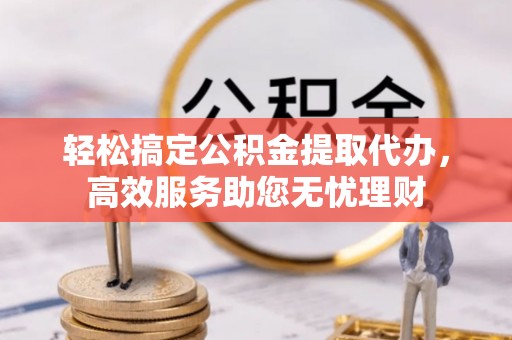 武宣轻松搞定公积金提取代办，高效服务助您无忧理财