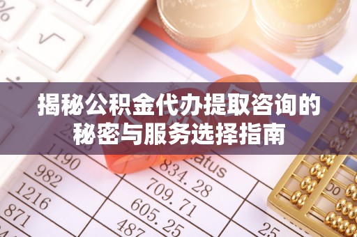 武宣揭秘公积金代办提取咨询的秘密与服务选择指南