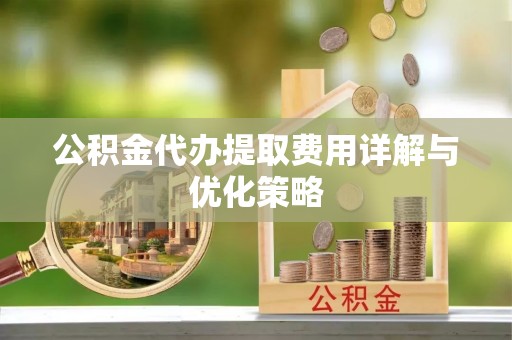 武宣公积金代办提取费用详解与优化策略