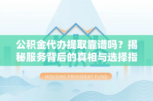 武宣公积金代办提取靠谱吗？揭秘服务背后的真相与选择指南