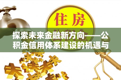 武宣探索未来金融新方向——公积金信用体系建设的机遇与挑战