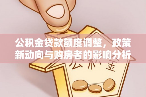 武宣公积金贷款额度调整，政策新动向与购房者的影响分析