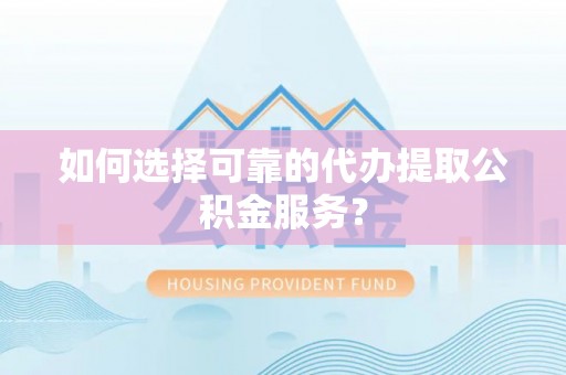 武宣如何选择可靠的代办提取公积金服务？