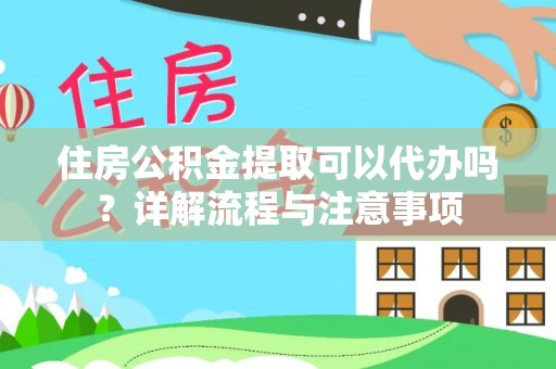武宣住房公积金提取可以代办吗？详解流程与注意事项