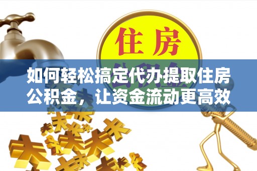 武宣如何轻松搞定代办提取住房公积金，让资金流动更高效