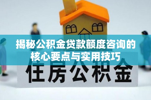 武宣揭秘公积金贷款额度咨询的核心要点与实用技巧