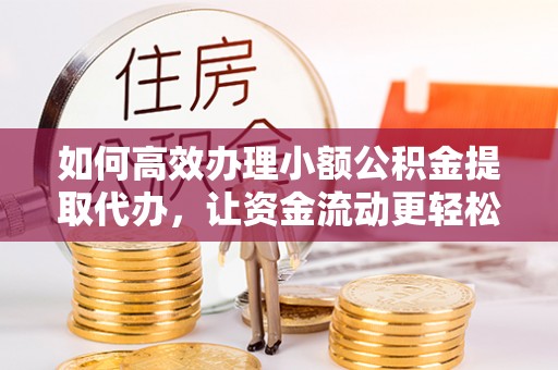 武宣如何高效办理小额公积金提取代办，让资金流动更轻松
