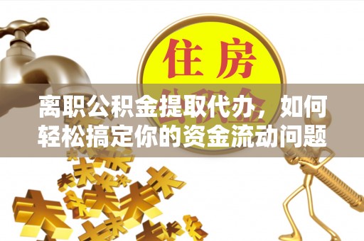 武宣离职公积金提取代办，如何轻松搞定你的资金流动问题
