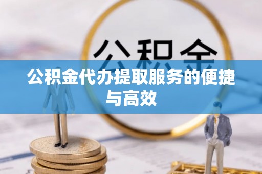 武宣公积金代办提取服务的便捷与高效