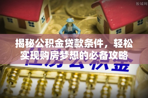 武宣揭秘公积金贷款条件，轻松实现购房梦想的必备攻略