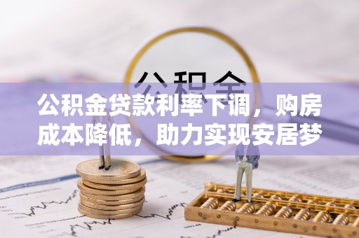 武宣公积金贷款利率下调，购房成本降低，助力实现安居梦想