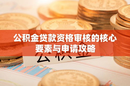 武宣公积金贷款资格审核的核心要素与申请攻略