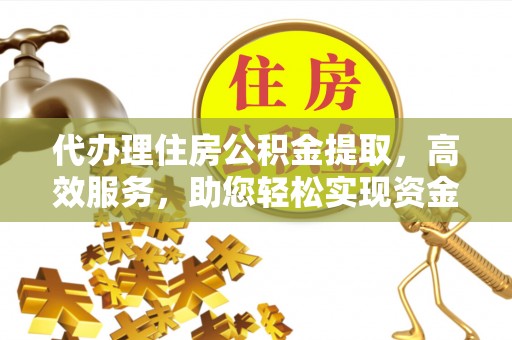 武宣代办理住房公积金提取，高效服务，助您轻松实现资金流转