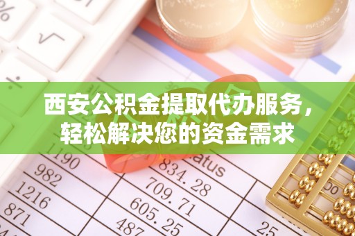 武宣西安公积金提取代办服务，轻松解决您的资金需求