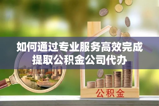 武宣如何通过专业服务高效完成提取公积金公司代办