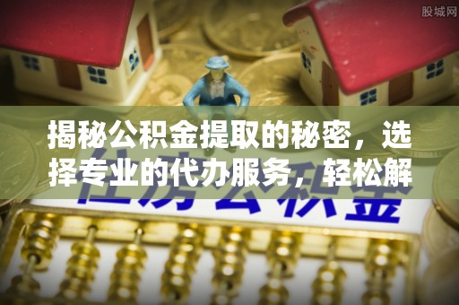 武宣揭秘公积金提取的秘密，选择专业的代办服务，轻松解决你的难题